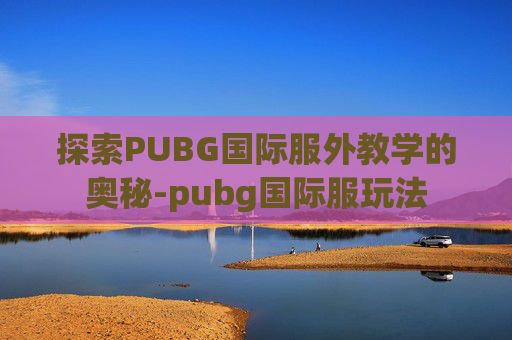 探索PUBG国际服外教学的奥秘-pubg国际服玩法