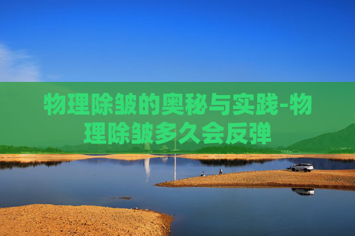 物理除皱的奥秘与实践-物理除皱多久会反弹