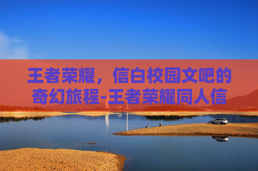 王者荣耀，信白校园文吧的奇幻旅程-王者荣耀同人信白小说合集