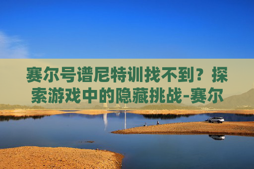 赛尔号谱尼特训找不到？探索游戏中的隐藏挑战-赛尔号谱尼在哪