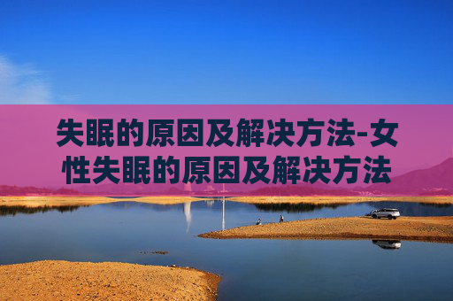 失眠的原因及解决方法-女性失眠的原因及解决方法