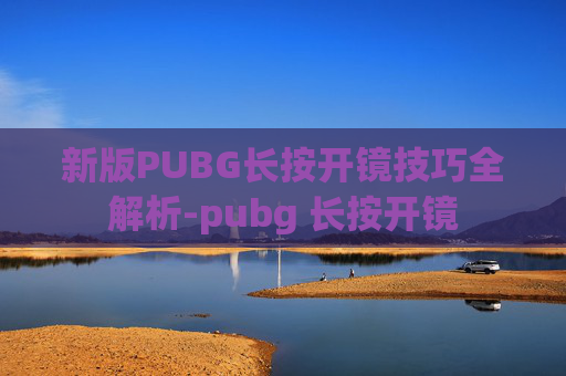 新版PUBG长按开镜技巧全解析-pubg 长按开镜
