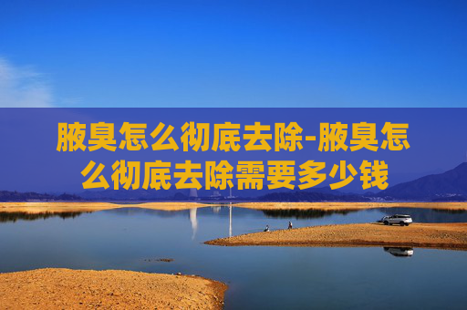 腋臭怎么彻底去除-腋臭怎么彻底去除需要多少钱