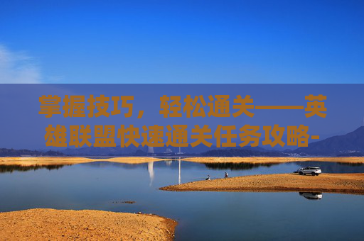 掌握技巧，轻松通关——英雄联盟快速通关任务攻略-lol快速通关任务怎么完成
