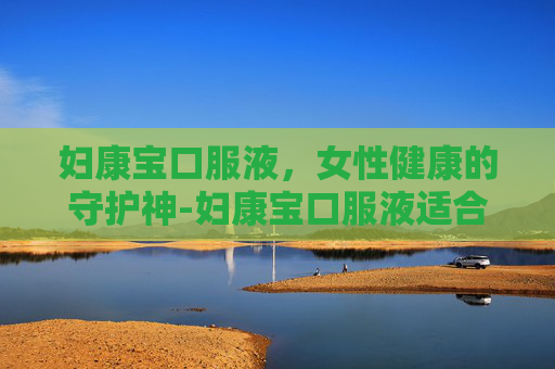 妇康宝口服液，女性健康的守护神-妇康宝口服液适合人群
