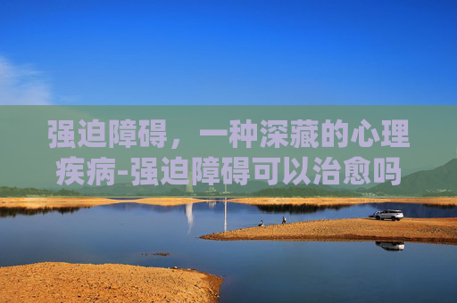强迫障碍，一种深藏的心理疾病-强迫障碍可以治愈吗
