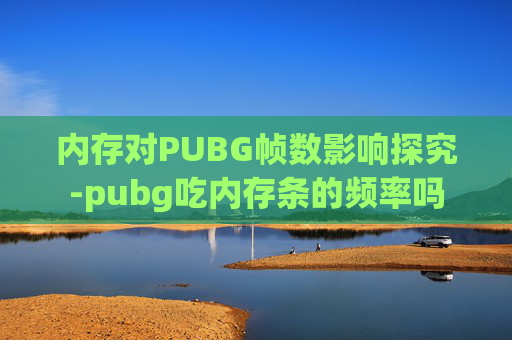 内存对PUBG帧数影响探究-pubg吃内存条的频率吗