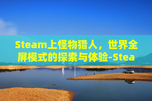 Steam上怪物猎人，世界全屏模式的探索与体验-Steam全屏