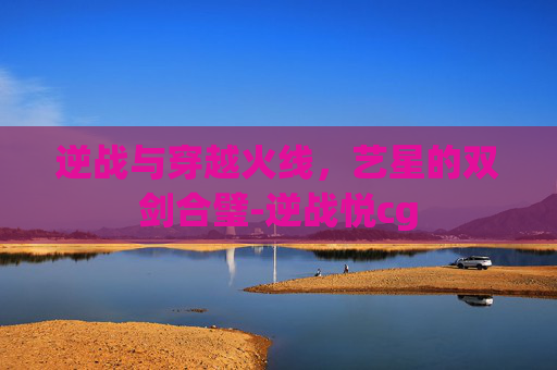 逆战与穿越火线，艺星的双剑合璧-逆战悦cg