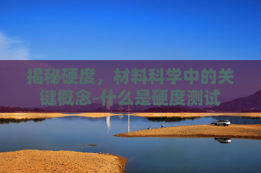 揭秘硬度，材料科学中的关键概念-什么是硬度测试