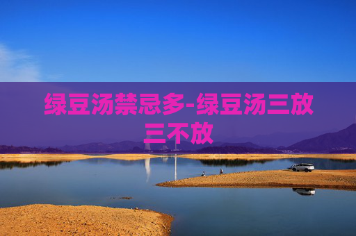 绿豆汤禁忌多-绿豆汤三放三不放