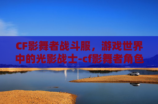 CF影舞者战斗服，游戏世界中的光影战士-cf影舞者角色怎么获得