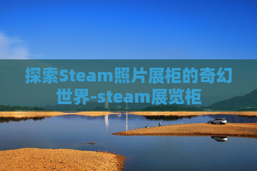 探索Steam照片展柜的奇幻世界-steam展览柜