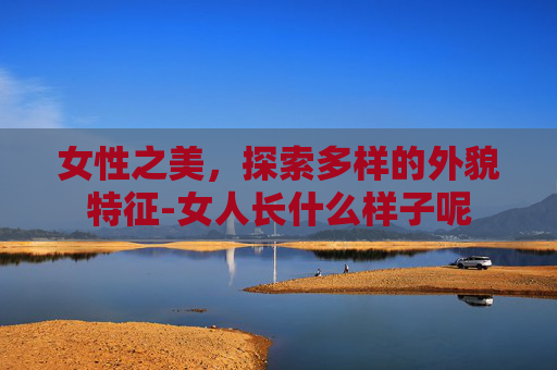 女性之美，探索多样的外貌特征-女人长什么样子呢