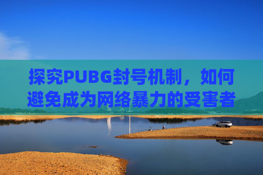探究PUBG封号机制，如何避免成为网络暴力的受害者-pubg封号解封教程