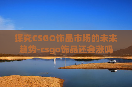 探究CSGO饰品市场的未来趋势-csgo饰品还会涨吗