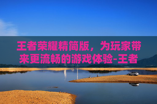 王者荣耀精简版，为玩家带来更流畅的游戏体验-王者荣耀精简版下载