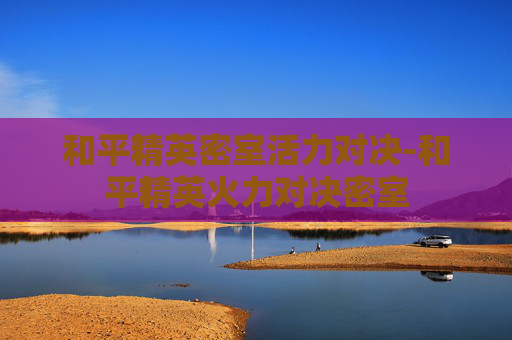 和平精英密室活力对决-和平精英火力对决密室
