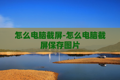 怎么电脑截屏-怎么电脑截屏保存图片
