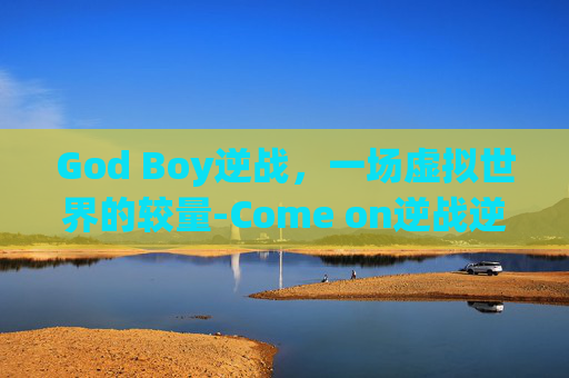 God Boy逆战，一场虚拟世界的较量-Come on逆战逆战