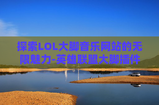探索LOL大脚音乐网站的无限魅力-英雄联盟大脚插件