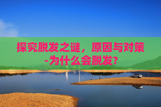 探究脱发之谜，原因与对策-为什么会脱发?