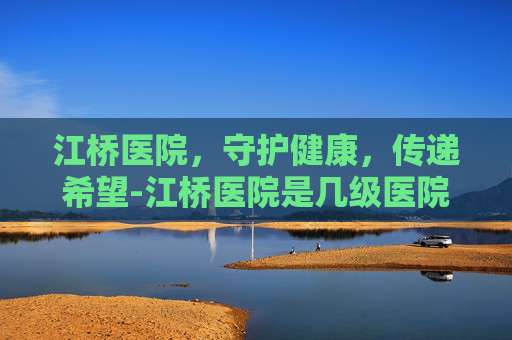 江桥医院，守护健康，传递希望-江桥医院是几级医院