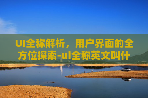 UI全称解析，用户界面的全方位探索-ui全称英文叫什么