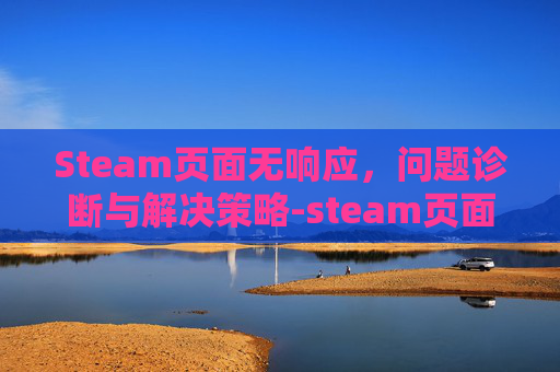 Steam页面无响应，问题诊断与解决策略-steam页面一直加载不出来