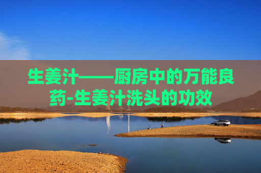 生姜汁——厨房中的万能良药-生姜汁洗头的功效