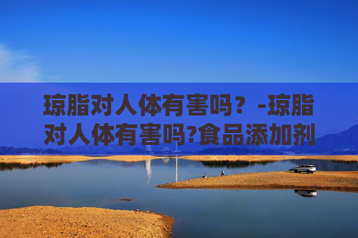 琼脂对人体有害吗？-琼脂对人体有害吗?食品添加剂怎样辨别安全性