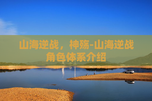 山海逆战，神殇-山海逆战角色体系介绍