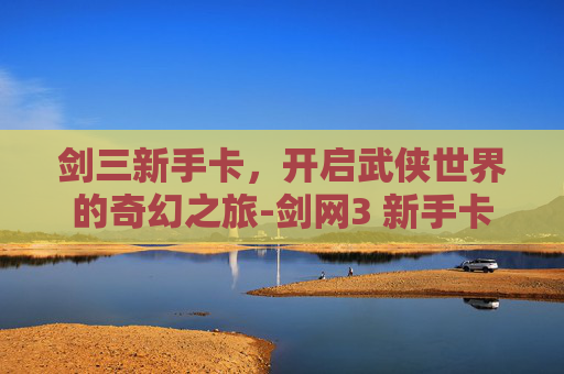 剑三新手卡，开启武侠世界的奇幻之旅-剑网3 新手卡