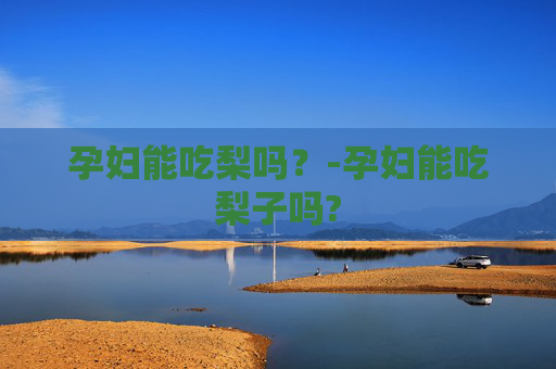 孕妇能吃梨吗？-孕妇能吃梨子吗?