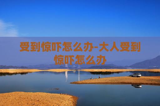 受到惊吓怎么办-大人受到惊吓怎么办