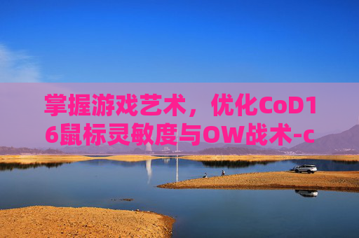 掌握游戏艺术，优化CoD16鼠标灵敏度与OW战术-cod16灵敏度设置