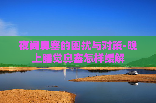 夜间鼻塞的困扰与对策-晚上睡觉鼻塞怎样缓解