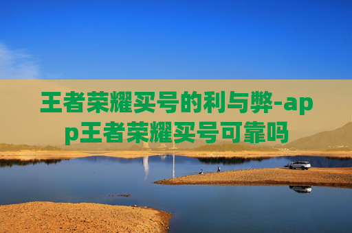 王者荣耀买号的利与弊-app王者荣耀买号可靠吗