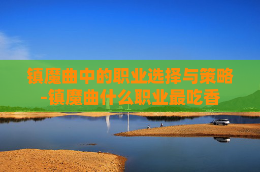镇魔曲中的职业选择与策略-镇魔曲什么职业最吃香