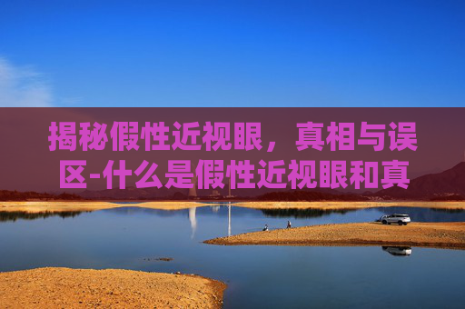 揭秘假性近视眼，真相与误区-什么是假性近视眼和真性近视
