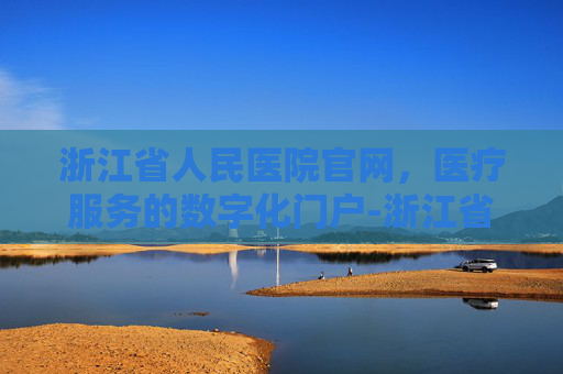 浙江省人民医院官网，医疗服务的数字化门户-浙江省第一人医院地址在哪里