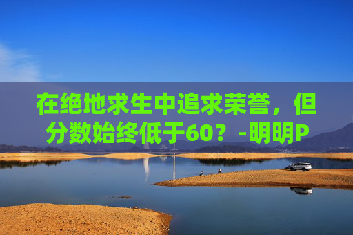 在绝地求生中追求荣誉，但分数始终低于60？-明明PUBG荣誉