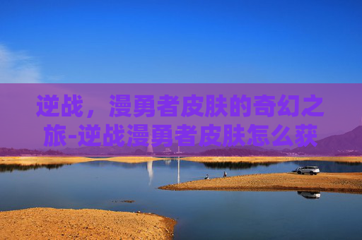 逆战，漫勇者皮肤的奇幻之旅-逆战漫勇者皮肤怎么获得