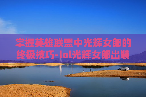 掌握英雄联盟中光辉女郎的终极技巧-lol光辉女郎出装顺序