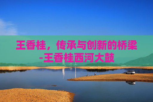 王香桂，传承与创新的桥梁-王香桂西河大鼓
