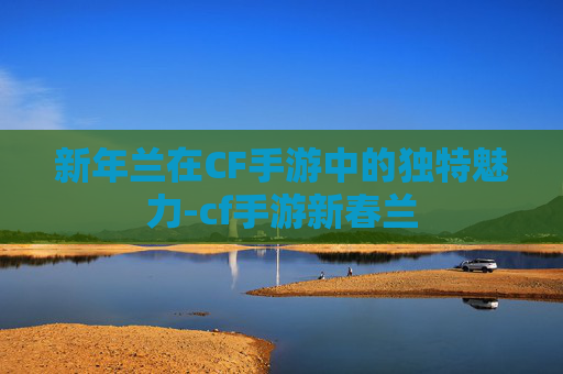 新年兰在CF手游中的独特魅力-cf手游新春兰
