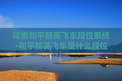 探索和平精英飞车段位系统-和平精英飞车是什么段位的