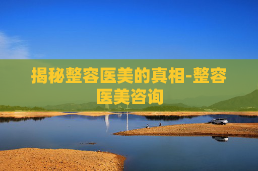揭秘整容医美的真相-整容医美咨询