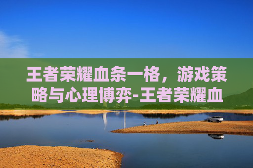 王者荣耀血条一格，游戏策略与心理博弈-王者荣耀血条一格子代表多少?