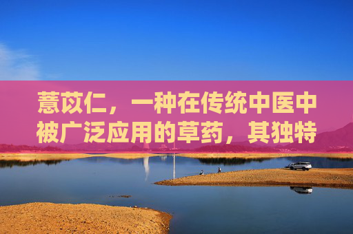 薏苡仁，一种在传统中医中被广泛应用的草药，其独特的功效与作用吸引了众多追求健康生活的人们。本文将深入探讨薏苡仁的多种益处，帮助读者更好地了解这种天然食材的价值。-薏苡仁的功效与作用图片给我